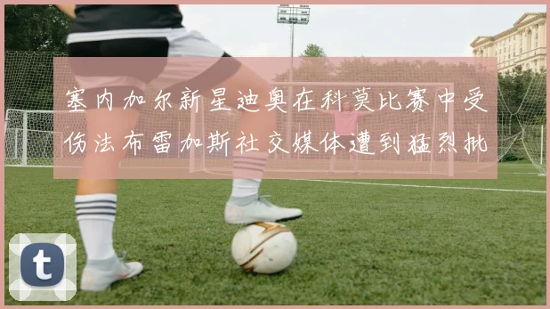 塞内加尔新星迪奥在科莫比赛中受伤法布雷加斯社交媒体遭到猛烈批评
