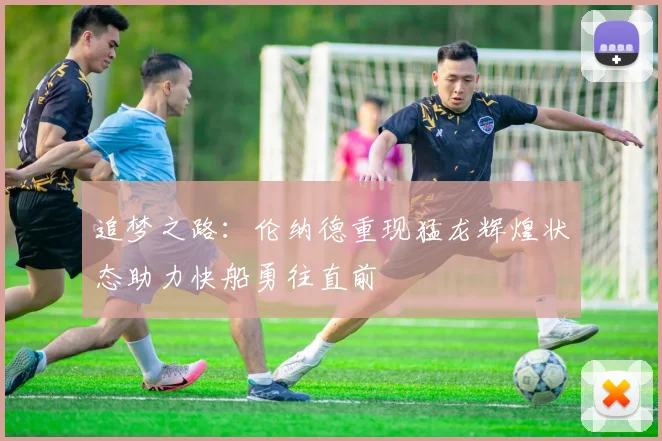 追梦之路：伦纳德重现猛龙辉煌状态助力快船勇往直前
