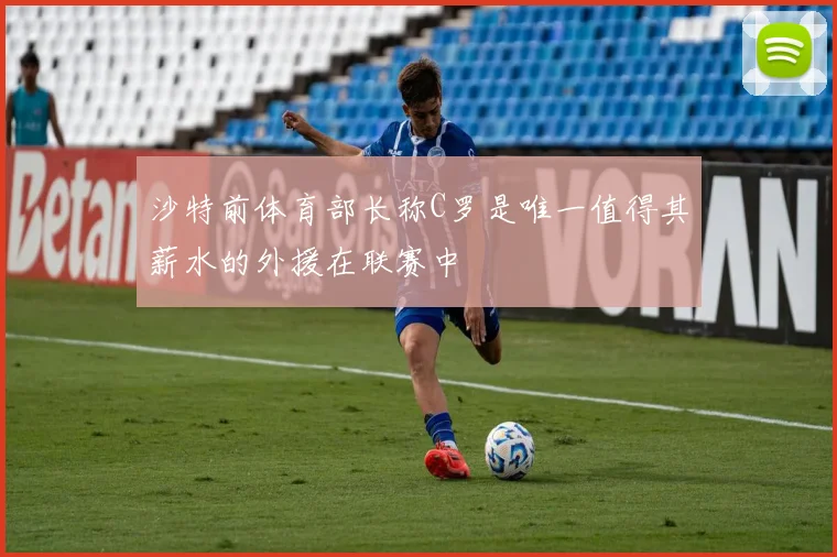 沙特前体育部长称C罗是唯一值得其薪水的外援在联赛中