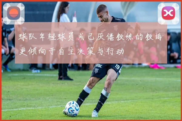 球队年轻球员或已厌倦教练的教诲更倾向于自主决策与行动