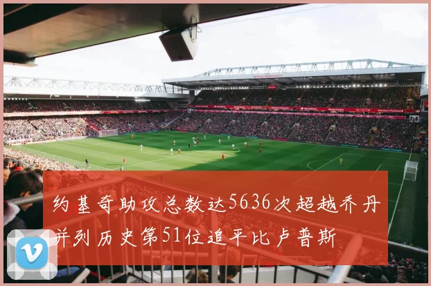 约基奇助攻总数达5636次超越乔丹并列历史第51位追平比卢普斯