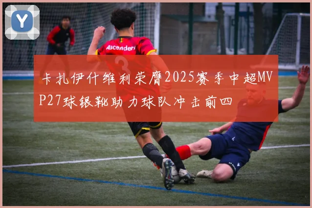 卡扎伊什维利荣膺2025赛季中超MVP27球银靴助力球队冲击前四
