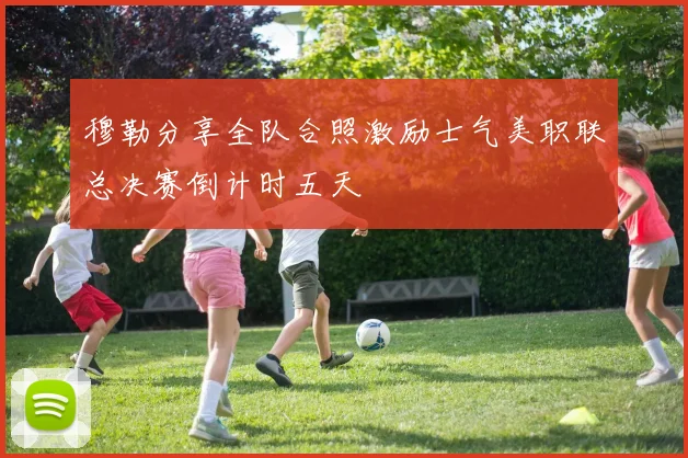穆勒分享全队合照激励士气美职联总决赛倒计时五天