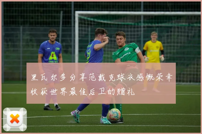 里瓦尔多分享范戴克球衣感慨荣幸收获世界最佳后卫的赠礼