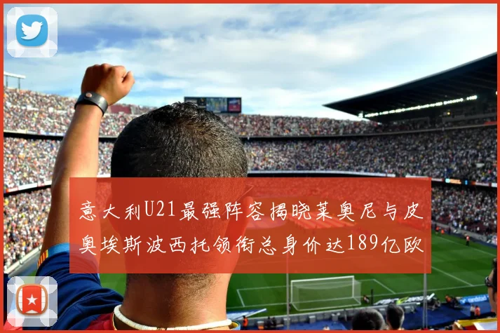 意大利U21最强阵容揭晓莱奥尼与皮奥埃斯波西托领衔总身价达189亿欧