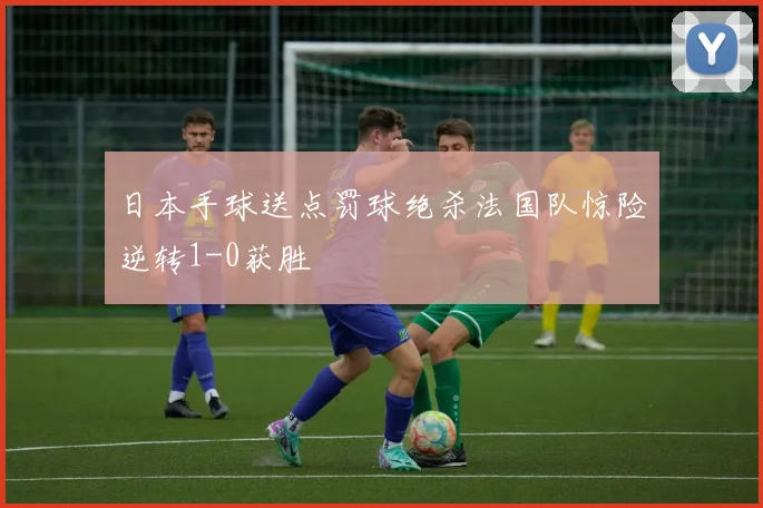 日本手球送点罚球绝杀法国队惊险逆转1-0获胜