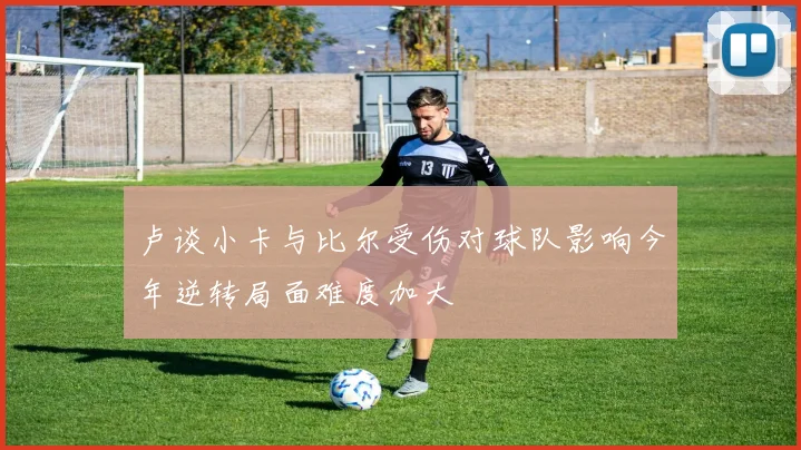 卢谈小卡与比尔受伤对球队影响今年逆转局面难度加大