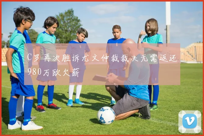 C罗再次胜诉尤文仲裁裁决无需返还980万欧欠薪