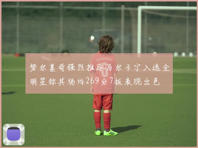 努尔基奇强烈推荐马尔卡宁入选全明星称其场均269分7板表现出色