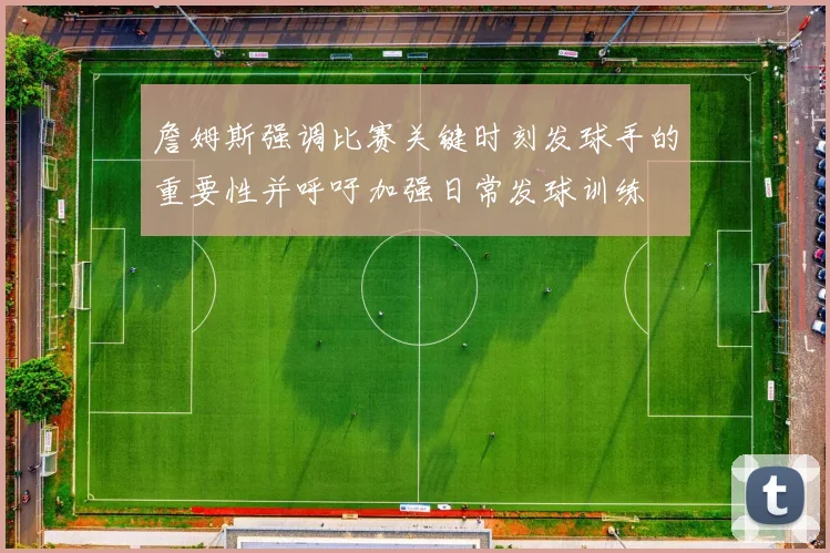 詹姆斯强调比赛关键时刻发球手的重要性并呼吁加强日常发球训练