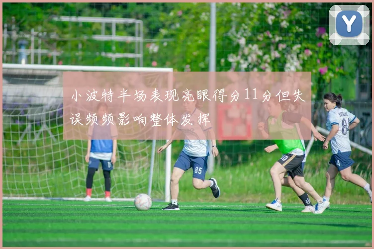 小波特半场表现亮眼得分11分但失误频频影响整体发挥