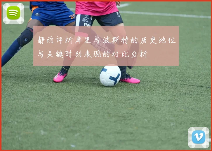 静雨评析库里与波斯特的历史地位与关键时刻表现的对比分析