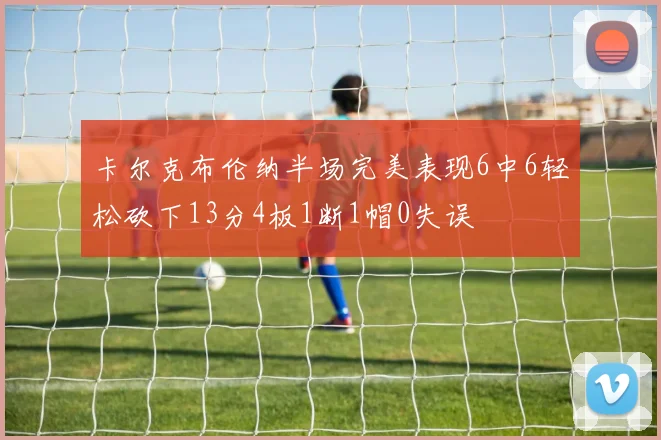 卡尔克布伦纳半场完美表现6中6轻松砍下13分4板1断1帽0失误