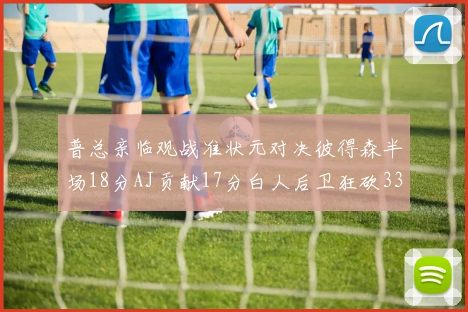 普总亲临观战准状元对决彼得森半场18分AJ贡献17分白人后卫狂砍33分10助攻