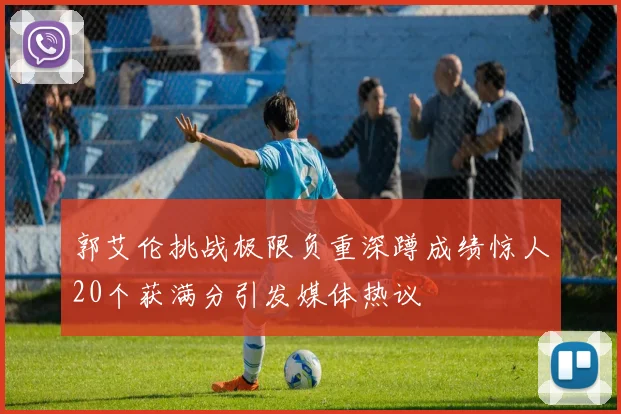 郭艾伦挑战极限负重深蹲成绩惊人20个获满分引发媒体热议