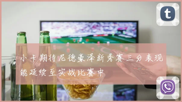 小卡期待尼德豪泽新秀赛三分表现能延续至实战比赛中