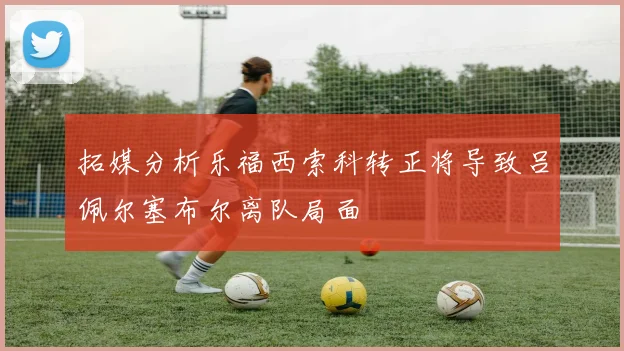 拓媒分析乐福西索科转正将导致吕佩尔塞布尔离队局面