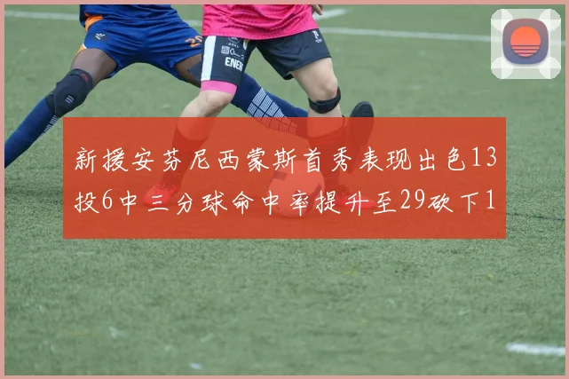新援安芬尼西蒙斯首秀表现出色13投6中三分球命中率提升至29砍下18分3助攻