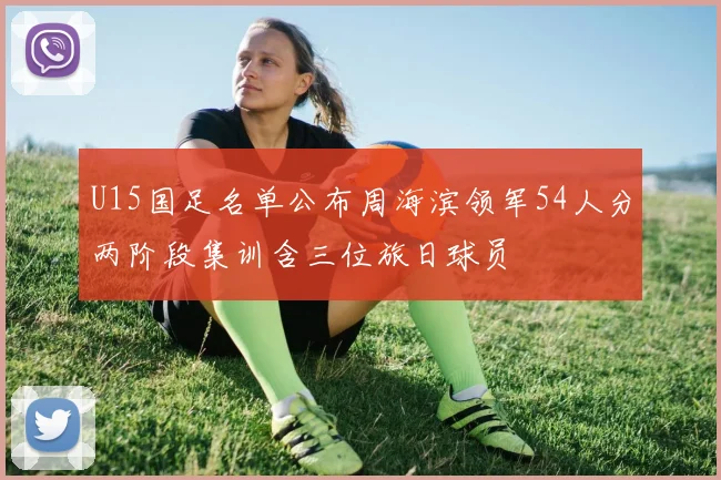 U15国足名单公布周海滨领军54人分两阶段集训含三位旅日球员