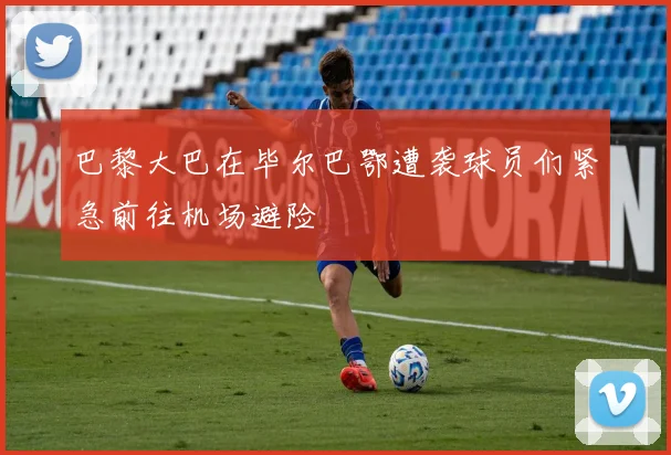 巴黎大巴在毕尔巴鄂遭袭球员们紧急前往机场避险