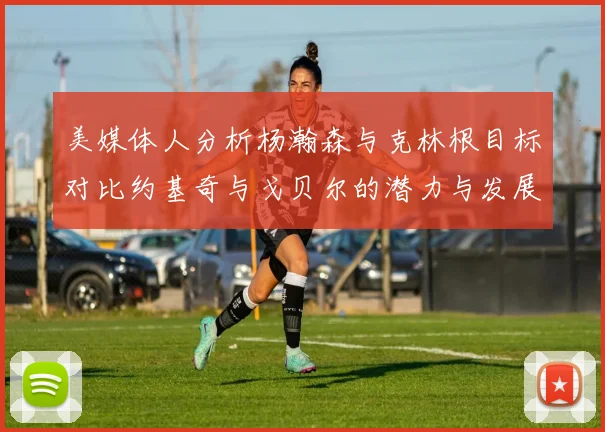 美媒体人分析杨瀚森与克林根目标对比约基奇与戈贝尔的潜力与发展方向