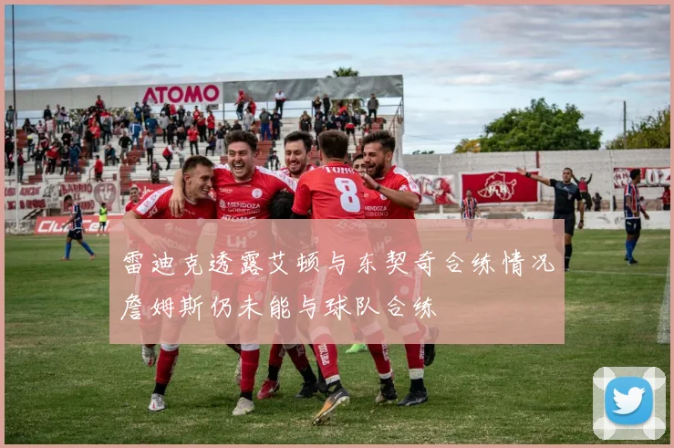 雷迪克透露艾顿与东契奇合练情况詹姆斯仍未能与球队合练