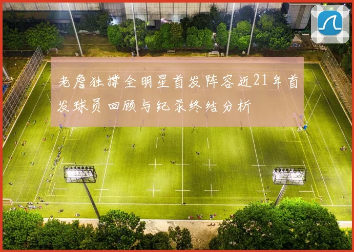 老詹独撑全明星首发阵容近21年首发球员回顾与纪录终结分析
