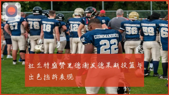 杜兰特盛赞里德谢泼德果断投篮与出色挡拆表现