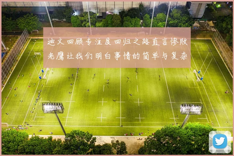 迪文回顾专注度回归之路直言惨败老鹰让我们明白事情的简单与复杂