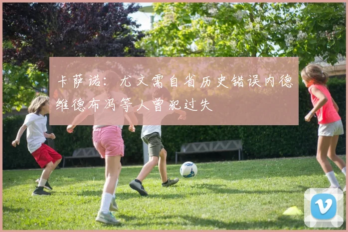 卡萨诺：尤文需自省历史错误内德维德布冯等人曾犯过失