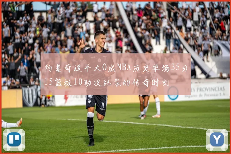 约基奇追平大O成NBA历史单场35分15篮板10助攻纪录的传奇时刻