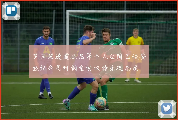 罗马诺透露迈尼昂个人合同已谈妥经纪公司对佣金协议持乐观态度