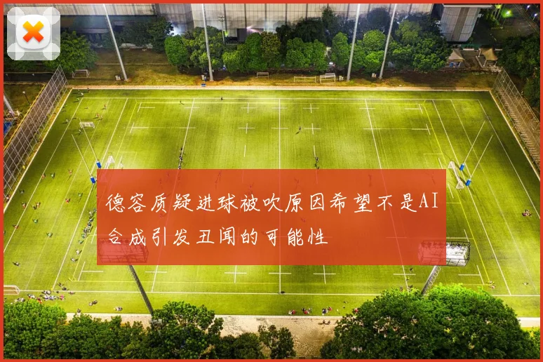 德容质疑进球被吹原因希望不是AI合成引发丑闻的可能性