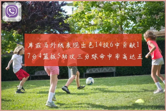 库兹马外线表现出色14投6中贡献17分4篮板5助攻三分球命中率高达五成