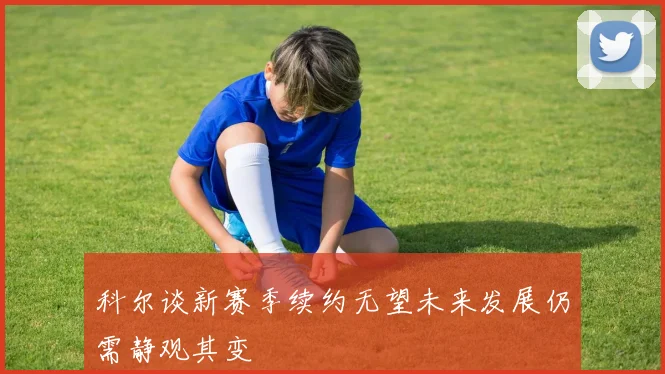 科尔谈新赛季续约无望未来发展仍需静观其变