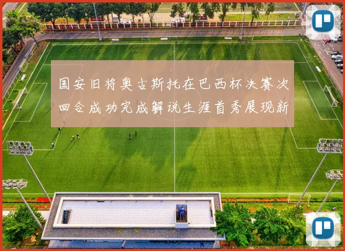 国安旧将奥古斯托在巴西杯决赛次回合成功完成解说生涯首秀展现新风采